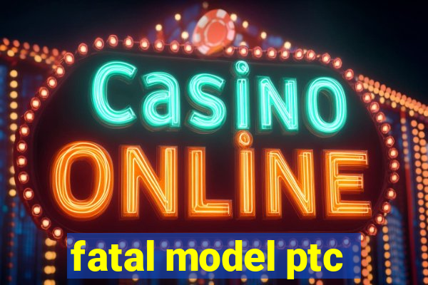 fatal model ptc